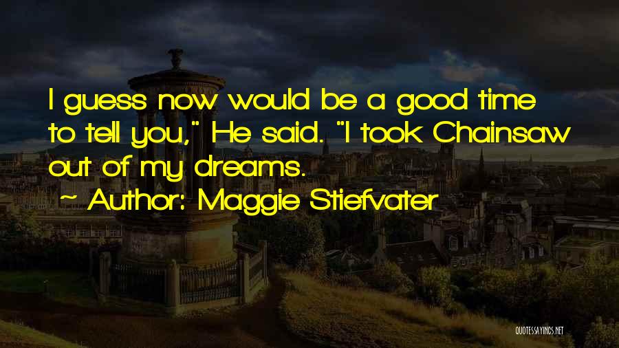 Maggie Stiefvater Quotes: I Guess Now Would Be A Good Time To Tell You, He Said. I Took Chainsaw Out Of My Dreams.