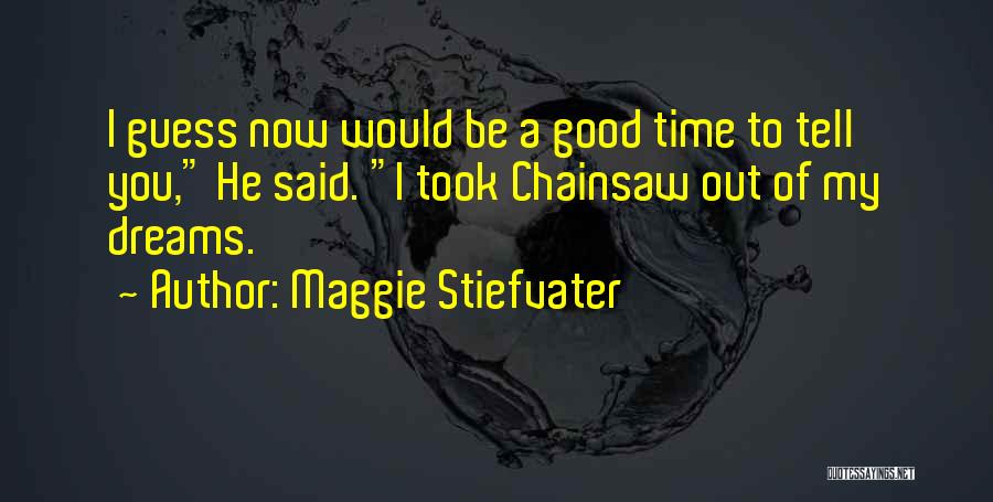 Maggie Stiefvater Quotes: I Guess Now Would Be A Good Time To Tell You, He Said. I Took Chainsaw Out Of My Dreams.