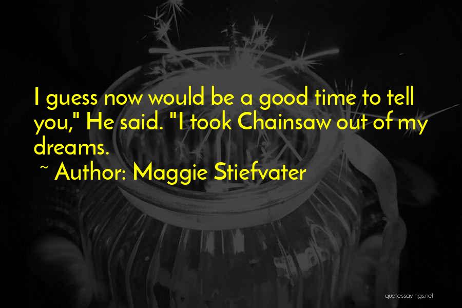 Maggie Stiefvater Quotes: I Guess Now Would Be A Good Time To Tell You, He Said. I Took Chainsaw Out Of My Dreams.