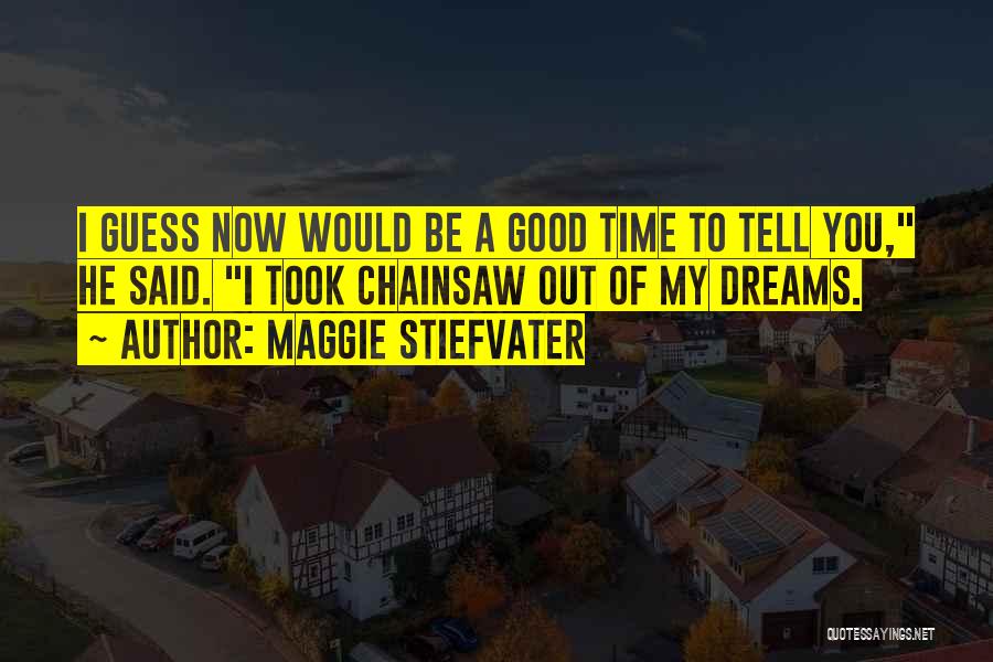 Maggie Stiefvater Quotes: I Guess Now Would Be A Good Time To Tell You, He Said. I Took Chainsaw Out Of My Dreams.