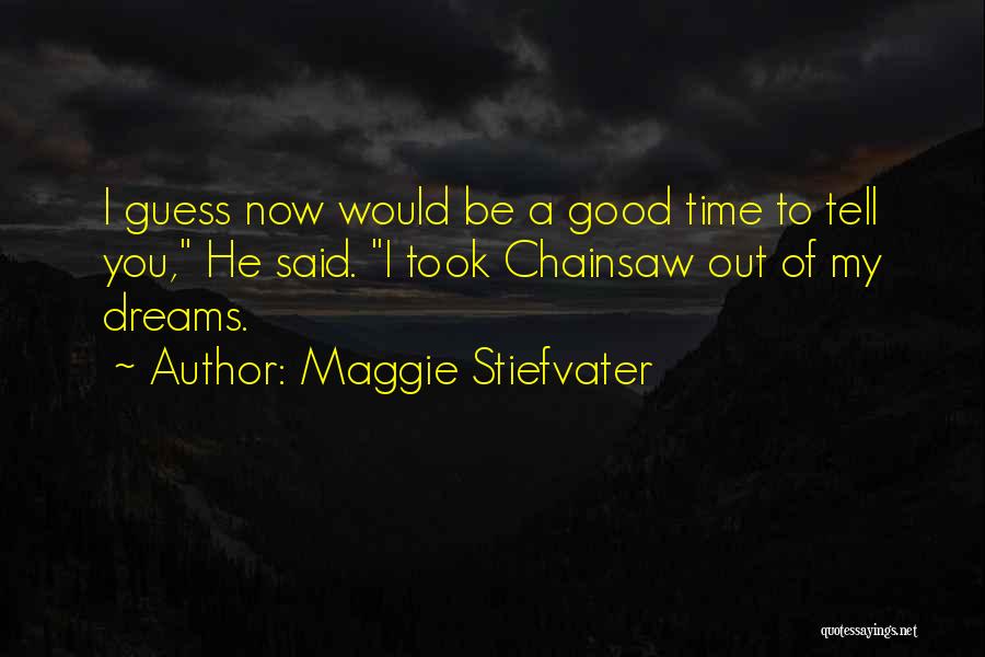 Maggie Stiefvater Quotes: I Guess Now Would Be A Good Time To Tell You, He Said. I Took Chainsaw Out Of My Dreams.