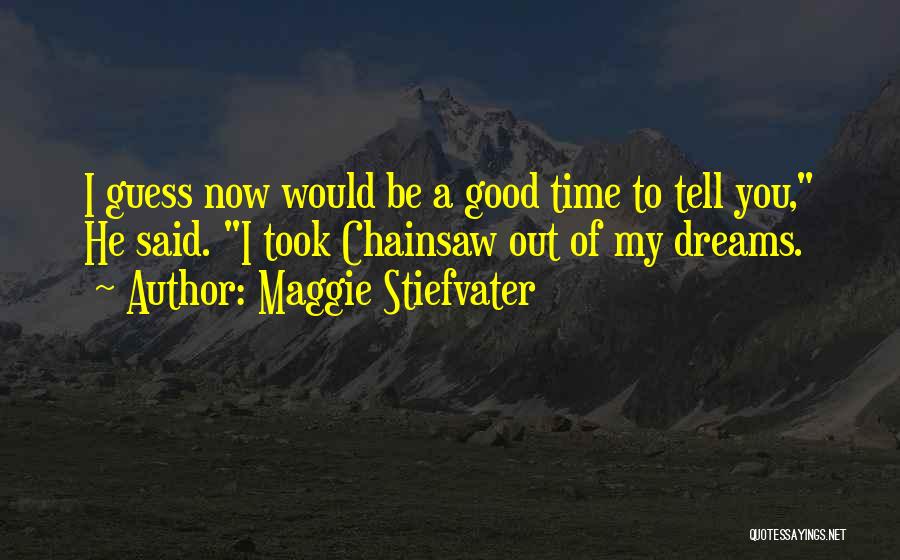 Maggie Stiefvater Quotes: I Guess Now Would Be A Good Time To Tell You, He Said. I Took Chainsaw Out Of My Dreams.