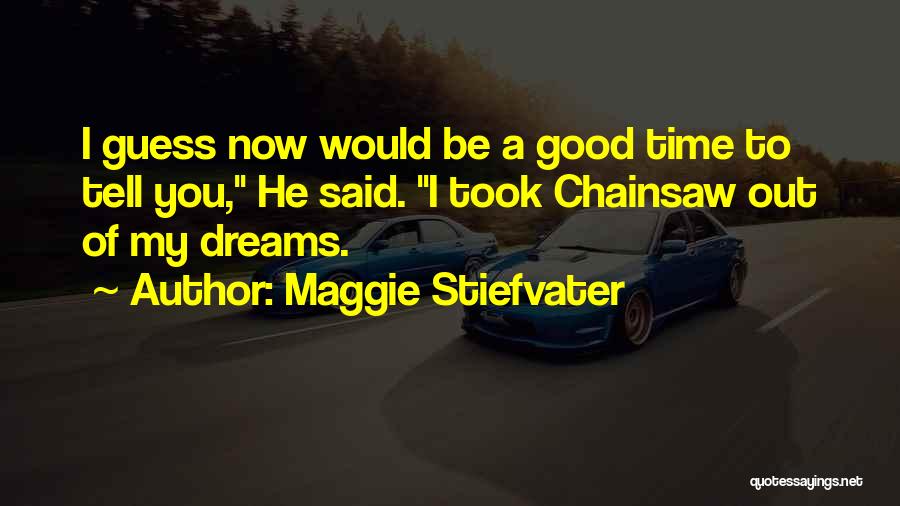 Maggie Stiefvater Quotes: I Guess Now Would Be A Good Time To Tell You, He Said. I Took Chainsaw Out Of My Dreams.