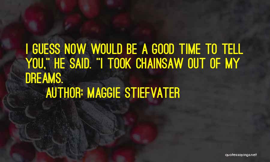 Maggie Stiefvater Quotes: I Guess Now Would Be A Good Time To Tell You, He Said. I Took Chainsaw Out Of My Dreams.