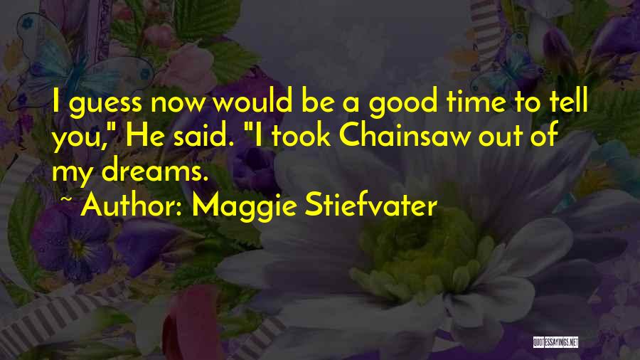 Maggie Stiefvater Quotes: I Guess Now Would Be A Good Time To Tell You, He Said. I Took Chainsaw Out Of My Dreams.