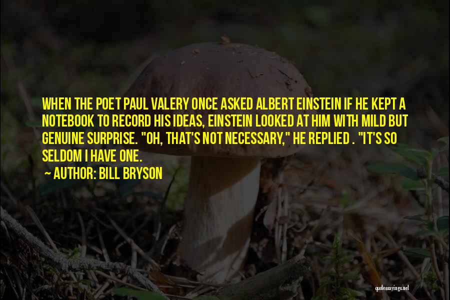 Bill Bryson Quotes: When The Poet Paul Valery Once Asked Albert Einstein If He Kept A Notebook To Record His Ideas, Einstein Looked