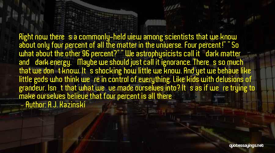 A.J. Kazinski Quotes: Right Now There's A Commonly-held View Among Scientists That We Know About Only Four Percent Of All The Matter In