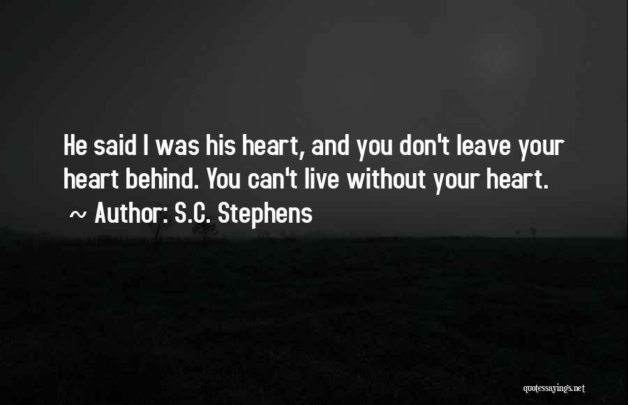 S.C. Stephens Quotes: He Said I Was His Heart, And You Don't Leave Your Heart Behind. You Can't Live Without Your Heart.