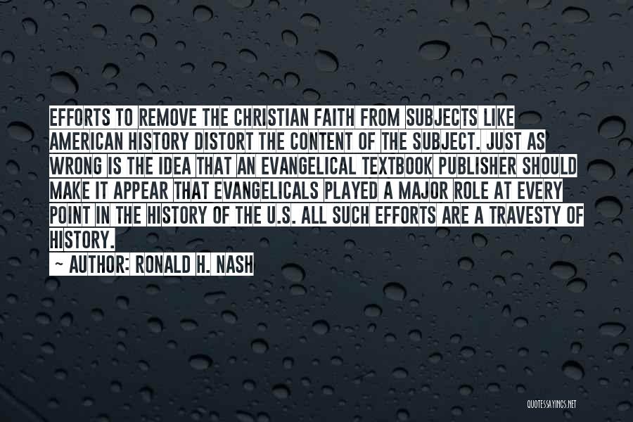 Ronald H. Nash Quotes: Efforts To Remove The Christian Faith From Subjects Like American History Distort The Content Of The Subject. Just As Wrong