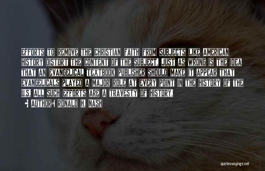 Ronald H. Nash Quotes: Efforts To Remove The Christian Faith From Subjects Like American History Distort The Content Of The Subject. Just As Wrong