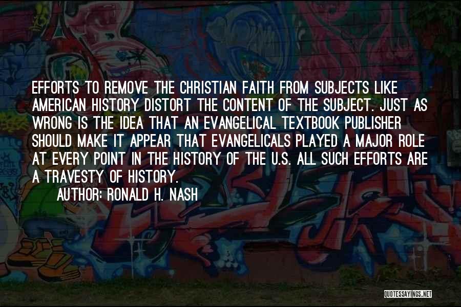 Ronald H. Nash Quotes: Efforts To Remove The Christian Faith From Subjects Like American History Distort The Content Of The Subject. Just As Wrong