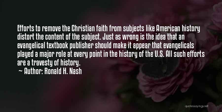 Ronald H. Nash Quotes: Efforts To Remove The Christian Faith From Subjects Like American History Distort The Content Of The Subject. Just As Wrong