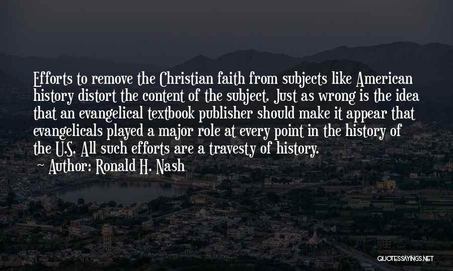 Ronald H. Nash Quotes: Efforts To Remove The Christian Faith From Subjects Like American History Distort The Content Of The Subject. Just As Wrong