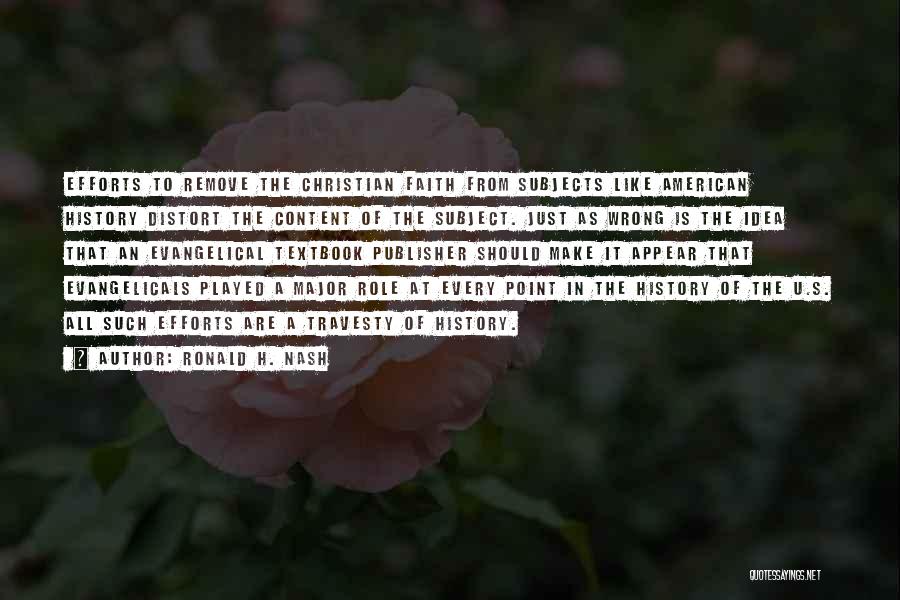 Ronald H. Nash Quotes: Efforts To Remove The Christian Faith From Subjects Like American History Distort The Content Of The Subject. Just As Wrong