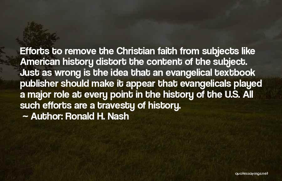 Ronald H. Nash Quotes: Efforts To Remove The Christian Faith From Subjects Like American History Distort The Content Of The Subject. Just As Wrong