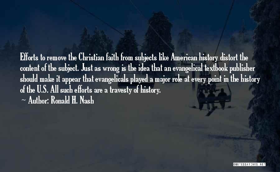 Ronald H. Nash Quotes: Efforts To Remove The Christian Faith From Subjects Like American History Distort The Content Of The Subject. Just As Wrong