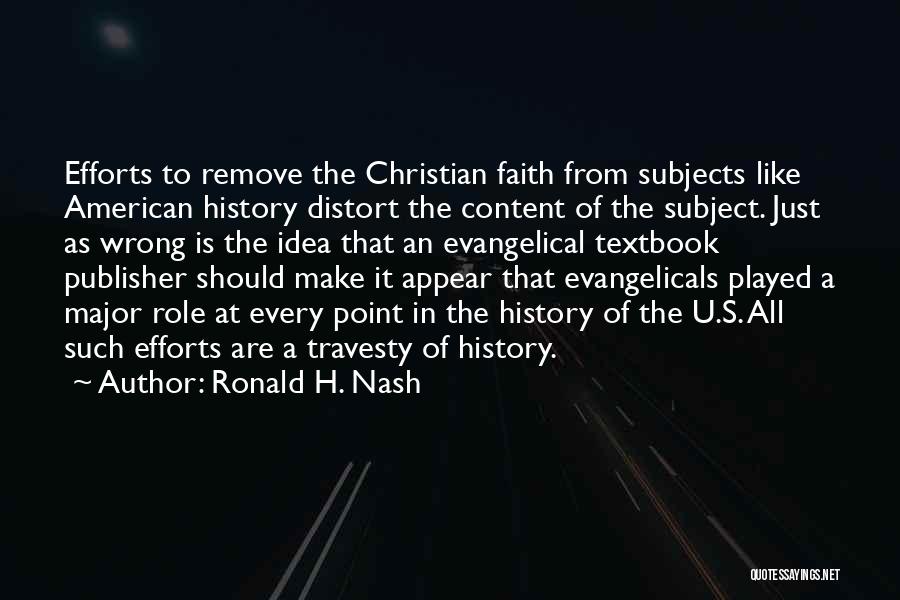 Ronald H. Nash Quotes: Efforts To Remove The Christian Faith From Subjects Like American History Distort The Content Of The Subject. Just As Wrong