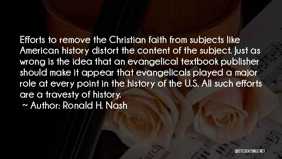 Ronald H. Nash Quotes: Efforts To Remove The Christian Faith From Subjects Like American History Distort The Content Of The Subject. Just As Wrong