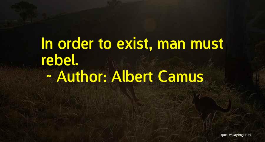 Albert Camus Quotes: In Order To Exist, Man Must Rebel.