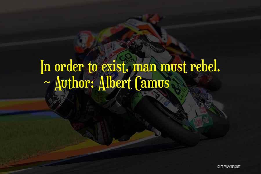 Albert Camus Quotes: In Order To Exist, Man Must Rebel.
