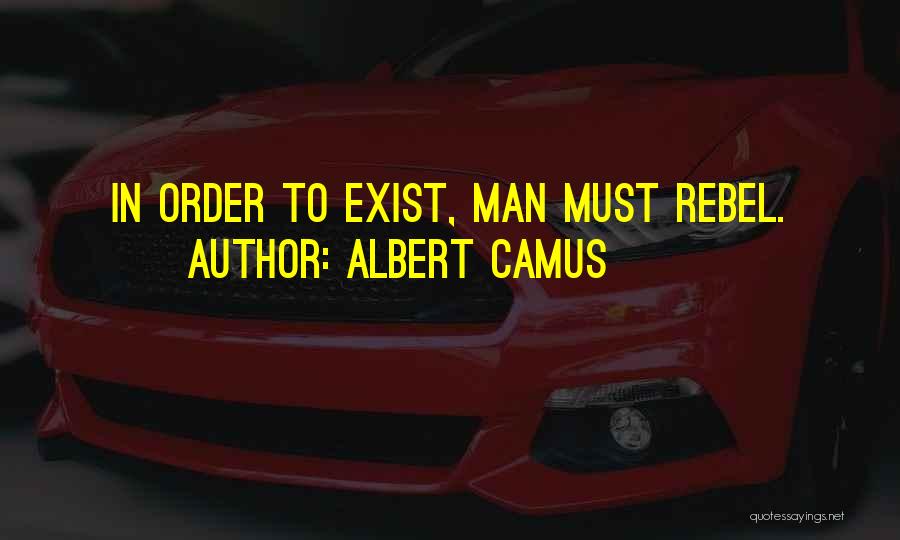 Albert Camus Quotes: In Order To Exist, Man Must Rebel.