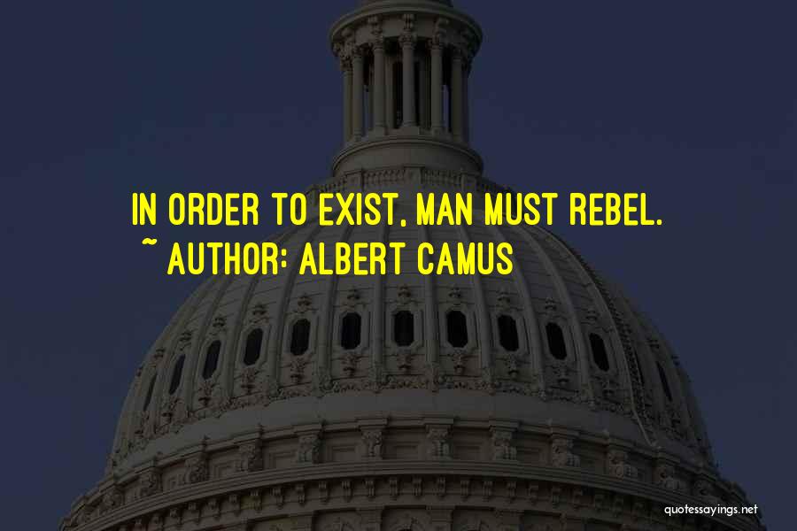 Albert Camus Quotes: In Order To Exist, Man Must Rebel.