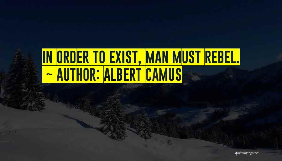 Albert Camus Quotes: In Order To Exist, Man Must Rebel.