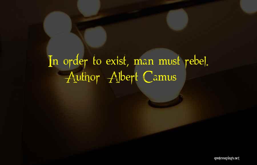Albert Camus Quotes: In Order To Exist, Man Must Rebel.