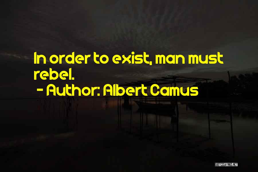 Albert Camus Quotes: In Order To Exist, Man Must Rebel.