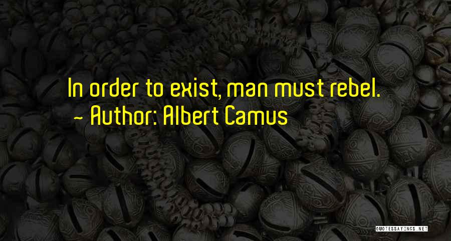 Albert Camus Quotes: In Order To Exist, Man Must Rebel.