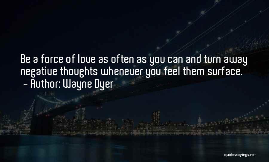 Wayne Dyer Quotes: Be A Force Of Love As Often As You Can And Turn Away Negative Thoughts Whenever You Feel Them Surface.