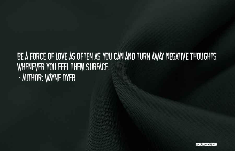 Wayne Dyer Quotes: Be A Force Of Love As Often As You Can And Turn Away Negative Thoughts Whenever You Feel Them Surface.