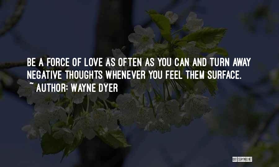 Wayne Dyer Quotes: Be A Force Of Love As Often As You Can And Turn Away Negative Thoughts Whenever You Feel Them Surface.