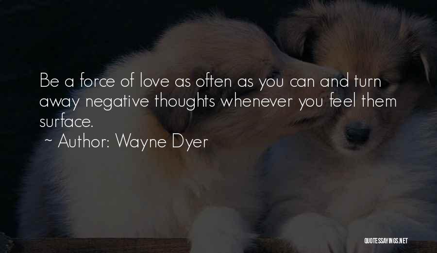 Wayne Dyer Quotes: Be A Force Of Love As Often As You Can And Turn Away Negative Thoughts Whenever You Feel Them Surface.