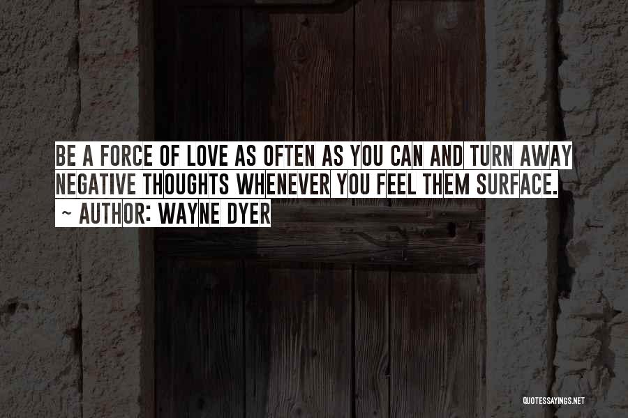 Wayne Dyer Quotes: Be A Force Of Love As Often As You Can And Turn Away Negative Thoughts Whenever You Feel Them Surface.