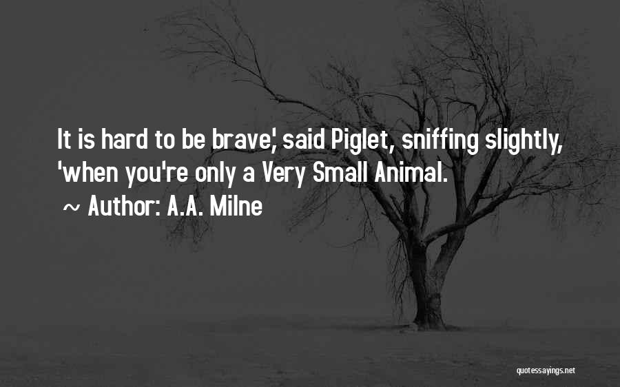 A.A. Milne Quotes: It Is Hard To Be Brave,' Said Piglet, Sniffing Slightly, 'when You're Only A Very Small Animal.