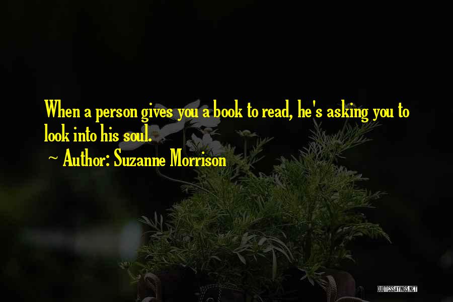 Suzanne Morrison Quotes: When A Person Gives You A Book To Read, He's Asking You To Look Into His Soul.