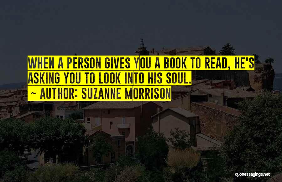 Suzanne Morrison Quotes: When A Person Gives You A Book To Read, He's Asking You To Look Into His Soul.