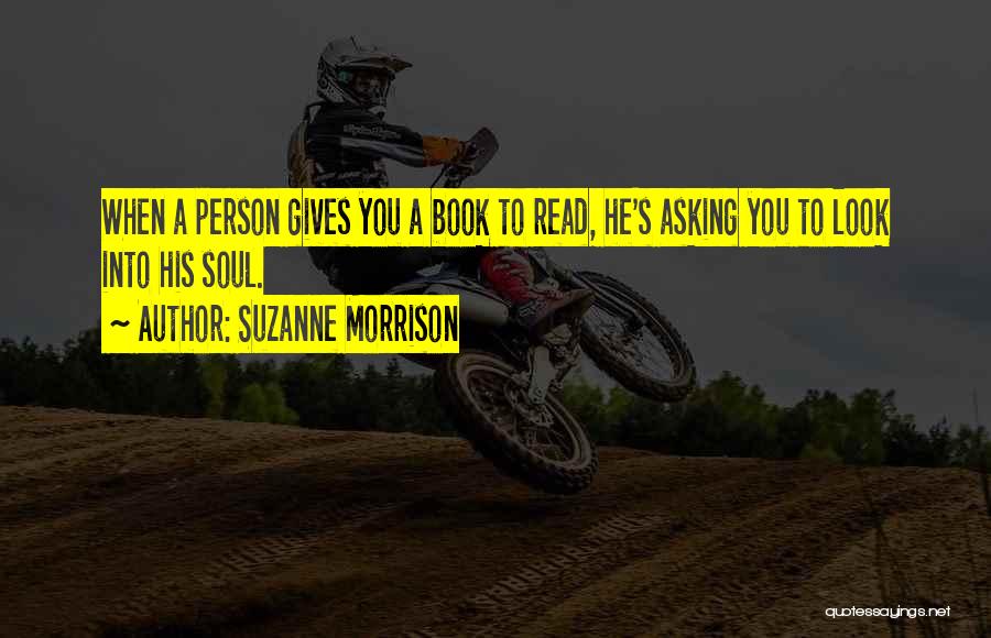 Suzanne Morrison Quotes: When A Person Gives You A Book To Read, He's Asking You To Look Into His Soul.