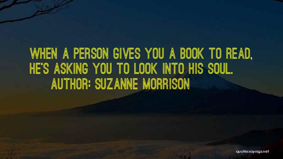 Suzanne Morrison Quotes: When A Person Gives You A Book To Read, He's Asking You To Look Into His Soul.
