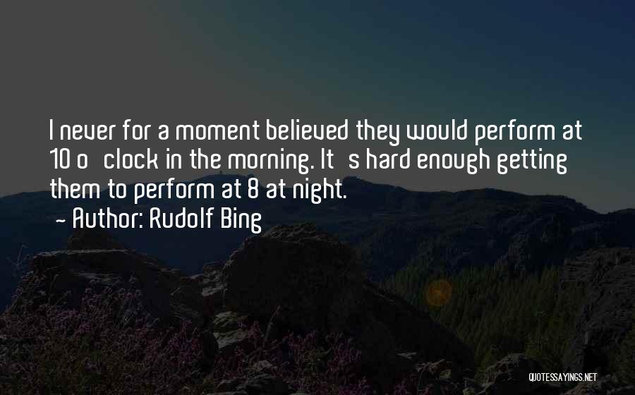 Rudolf Bing Quotes: I Never For A Moment Believed They Would Perform At 10 O'clock In The Morning. It's Hard Enough Getting Them