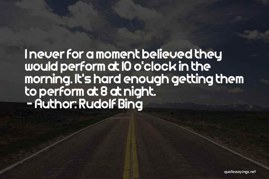Rudolf Bing Quotes: I Never For A Moment Believed They Would Perform At 10 O'clock In The Morning. It's Hard Enough Getting Them
