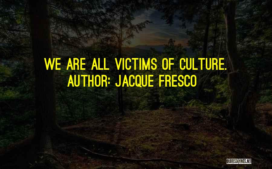 Jacque Fresco Quotes: We Are All Victims Of Culture.
