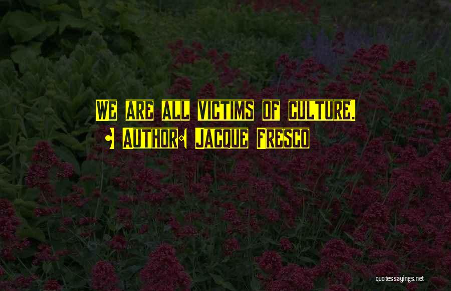Jacque Fresco Quotes: We Are All Victims Of Culture.
