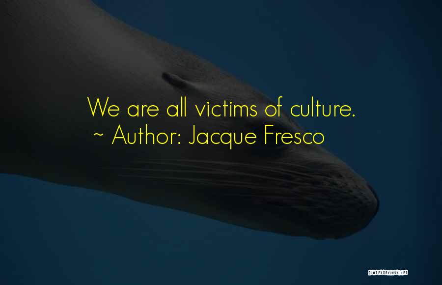 Jacque Fresco Quotes: We Are All Victims Of Culture.