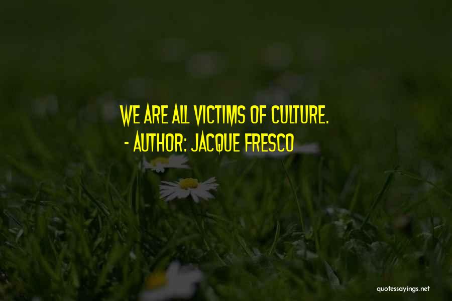 Jacque Fresco Quotes: We Are All Victims Of Culture.