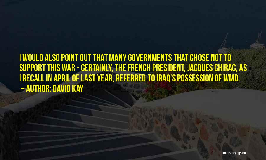 David Kay Quotes: I Would Also Point Out That Many Governments That Chose Not To Support This War - Certainly, The French President,