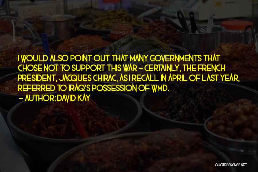 David Kay Quotes: I Would Also Point Out That Many Governments That Chose Not To Support This War - Certainly, The French President,