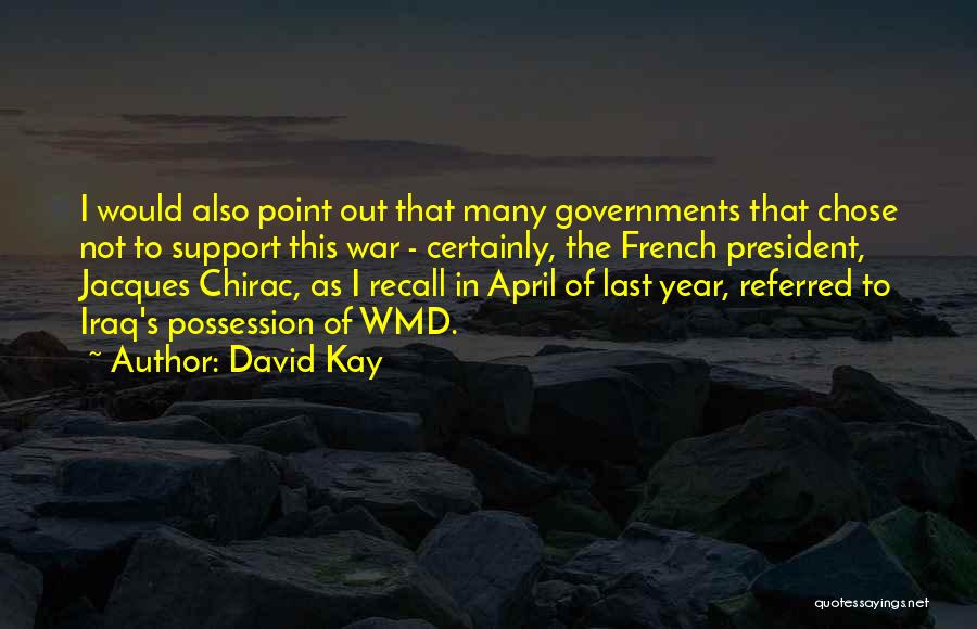 David Kay Quotes: I Would Also Point Out That Many Governments That Chose Not To Support This War - Certainly, The French President,