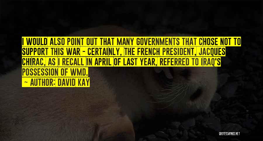 David Kay Quotes: I Would Also Point Out That Many Governments That Chose Not To Support This War - Certainly, The French President,